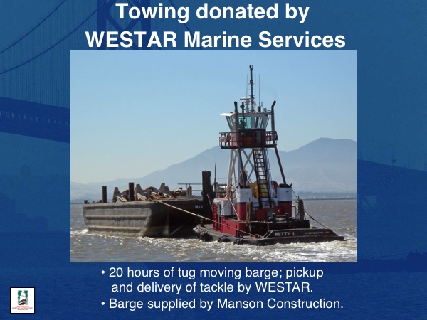 Towing donated by WESTAR Marine Services
20 hours of tug moving barge; pickup  and delivery of tackle by WESTAR. 
Barge supplied by Manson Construction.