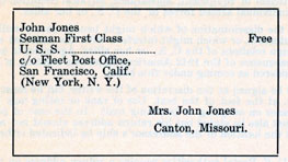 John Jones
Seaman First Class
Free
U. S. S. ------------------
c/o Fleet Post Office, San Francisco, Calif. (New York, N. Y.)
Mrs. John Jones
Canton, Missouri.
