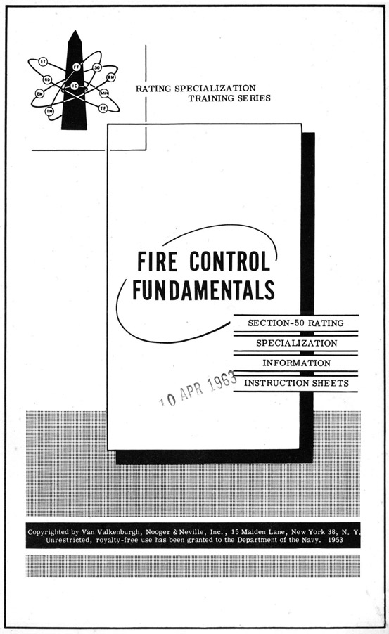 RATING SPECIALIZATION
TRAINING SERIES
FIRE CONTROL FUNDAMENTALS
SECTION-50 RATING
SPECIALIZATION
INFORMATION
INSTRUCTION SHEETS
Copyrighted by Van Valkenburgh, Nooger and Neville, Inc., 15 Maiden Lane, New York 38, N. Y
Unrestricted, royalty-free use has been granted to the Department of the Navy. 1953