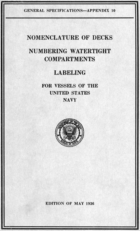 
GENERAL SPECIFICATIONS-APPENDIX 10

NOMENCLATURE OF DECKS

SPECIFICATIONS FOR NUMBERING
WATERTIGHT COMPARTMENTS

SPECIFICATIONS FOR LABELING

FOR VESSELS
OF THE UNITED STATES NAVY

NAVY DEPARTMENT
BUREAU OF SHIPS

EDITION OF MAY 1936

DEPARTMENT OF THE NAVY, BUREAU OF SHIPS

UNITED STATES
GOVERNMENT PRINTING OFFICE
WASHINGTON: 1936
