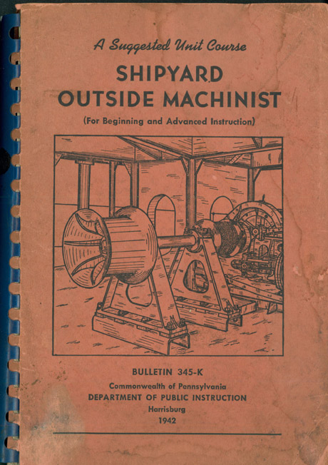 Image of the the cover.
A suggested Unit Course
SHIPYARD
OUTSIDE MACHINIST
(For Beginning and Advanced Instruction)
Bulletin 345-K
Commonwealth of Pennsylvania
Department of Public Instruction
Harrisburg
1942