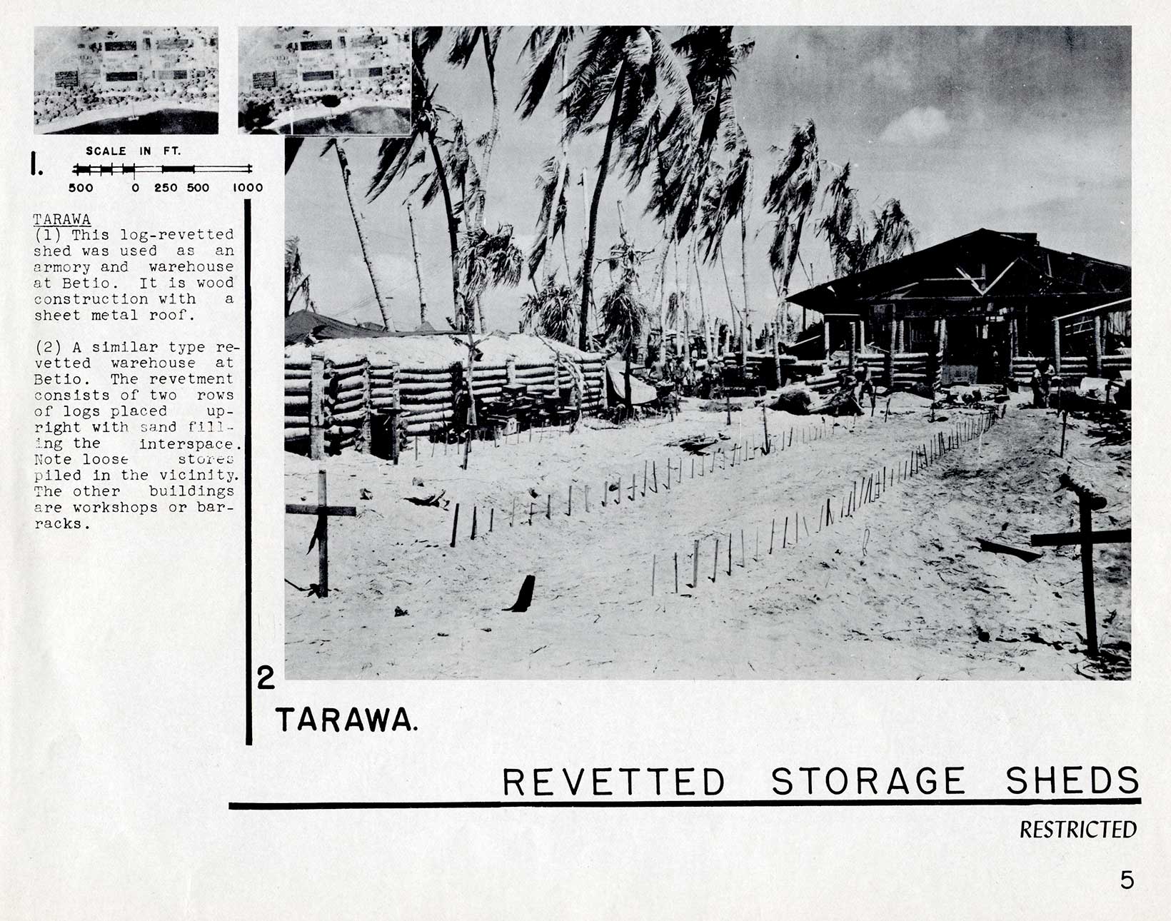 REVETTED STORAGE SHEDSTARAWA (1) This log-revetted shed was used as an armory and warehouse at Betio. It is wood construction with a sheet metal roof. (2) A similar type re-vetted warehouse at Betio. The revetment consists of two rows of logs placed upright with sand filling the interspace. Note loose stores piled in the vicinity. The other buildings are workshops or barracks.5