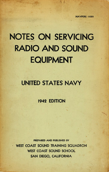 NAVPERS 11009
NOTES ON SERVICING
RADIO AND SOUND
EQUIPMENT
UNITED STATES NAVY
1942 EDITION
PREPARED AND PUBLISHED BY
WEST COAST SOUND TRAINING SQUADRON
WEST COAST SOUND SCHOOL
SAN DIEGO, CALIFORNIA