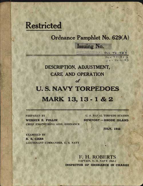 Ordnance Pamphlet No. 629(A)Issuing No.Supplemented byOCL T6-43OCL T7-43OTI TV12-43DESCRIPTION, ADJUSTMENT,CARE AND OPERATIONofU. S. NAVY TORPEDOESMARK 13, 13 - 1 and 2PREPARED BYWERNER E. FOLLINCHIEF ENGINEERING AIDE, ORDNANCEU. S. NAVAL TORPEDO STATION NEWPORT - RHODE ISLANDJULY, 1942EXAMINED BYR. S. CARRLIEUTENANT COMMANDER, U. S. NAVYF. H. ROBERTSCAPTAIN, U. S. NAVY (Ret.)INSPECTOR OF ORDNANCE IN CHARGE