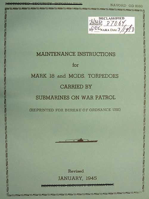 Image of the the cover.
RESTRICTED SECURITY INFORMATION NAVORD OD 8093

MAINTENANCE INSTRUCTIONS
for
MARK 18 and MODS. TORPEDOES
CARRIED BY
SUBMARINES ON WAR PATROL
(REPRINTED FOR BUREAU OF ORDNANCE USE)

Revised
JANUARY, 1945
RESTRICTED SECURITY INFORMATION

